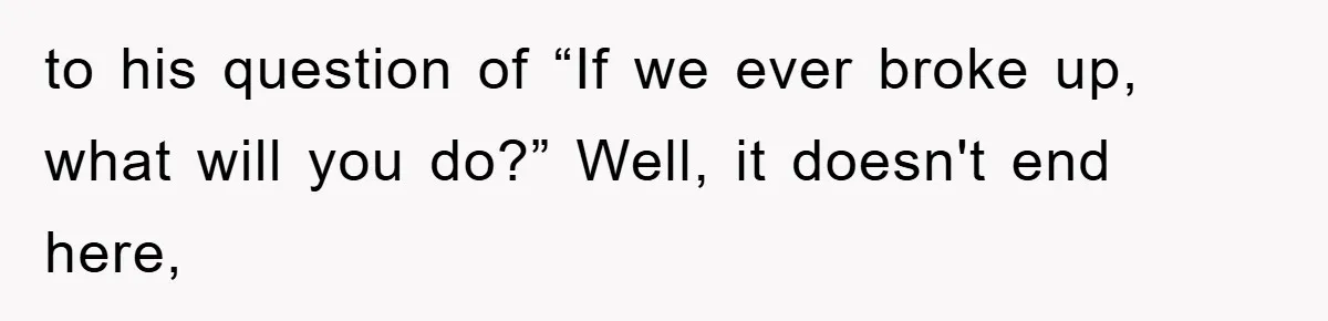 to his question of “If we ever broke up, what will you do?” Well, it doesn't end here,