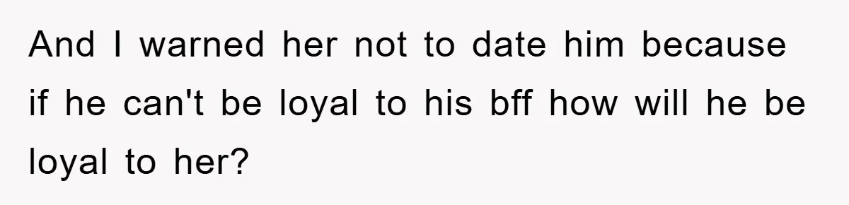 And I warned her not to date him because if he can't be loyal to his bff how will he be loyal to her?