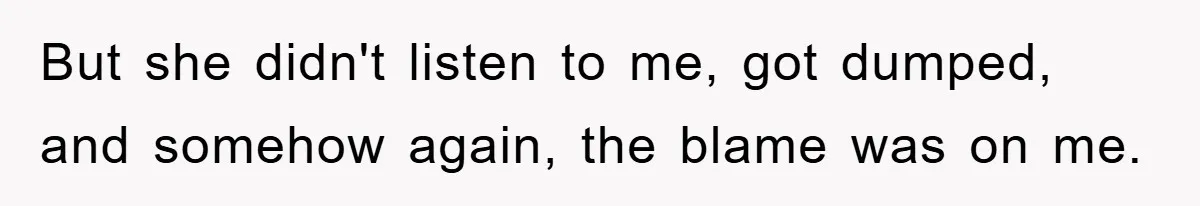 But she didn't listen to me, got dumped, and somehow again, the blame was on me.