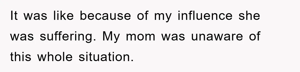 It was like because of my influence she was suffering. My mom was unaware of this whole situation.