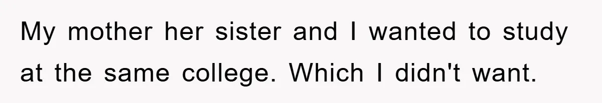 My mother her sister and I wanted to study at the same college. Which I didn't want.