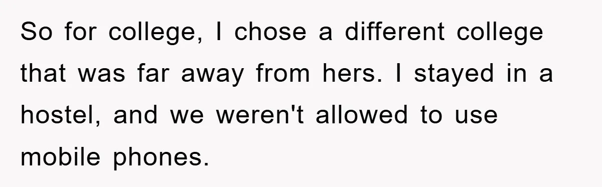 So for college, I chose a different college that was far away from hers. I stayed in a hostel, and we weren't allowed to use mobile phones.