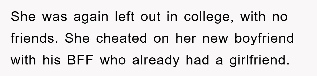 She was again left out in college, with no friends. She cheated on her new boyfriend with his BFF who already had a girlfriend.