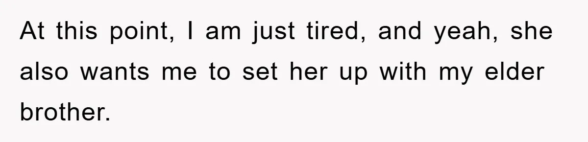 At this point, I am just tired, and yeah, she also wants me to set her up with my elder brother.