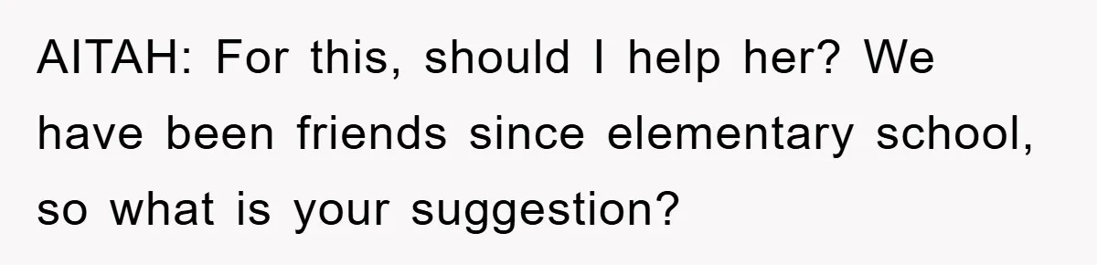 AITAH: For this, should I help her? We have been friends since elementary school, so what is your suggestion?