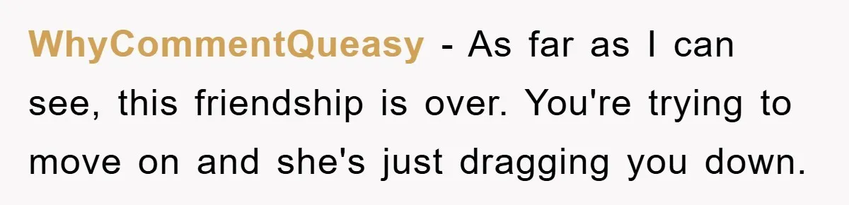 WhyCommentQueasy − As far as I can see, this friendship is over. You're trying to move on and she's just dragging you down.