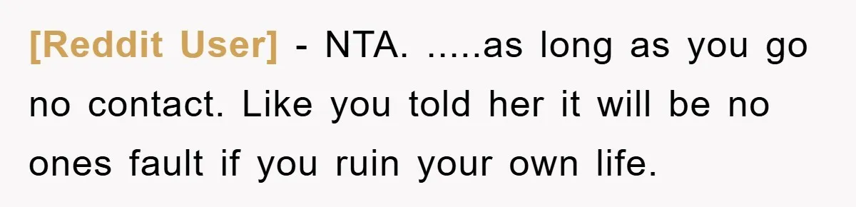 [Reddit User] − NTA. .....as long as you go no contact. Like you told her it will be no ones fault if you ruin your own life.
