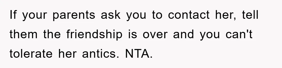 If your parents ask you to contact her, tell them the friendship is over and you can't tolerate her antics. NTA.