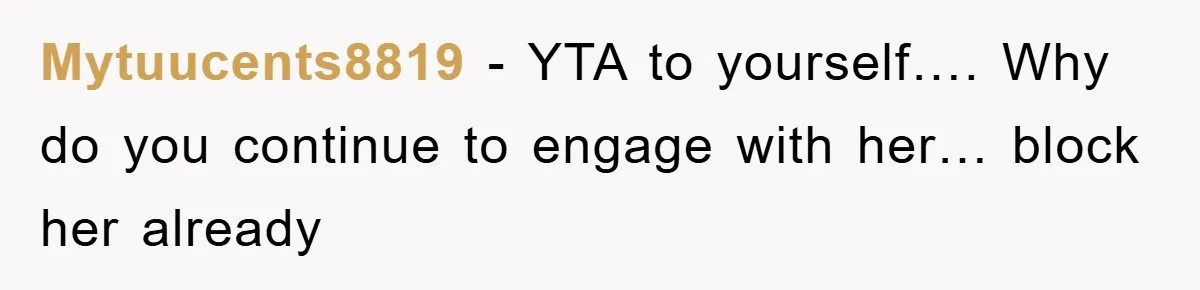 Mytuucents8819 − YTA to yourself…. Why do you continue to engage with her… block her already