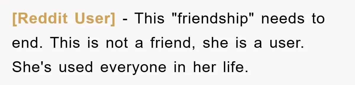 [Reddit User] − This "friendship" needs to end. This is not a friend, she is a user. She's used everyone in her life.