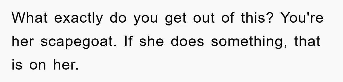 What exactly do you get out of this? You're her scapegoat. If she does something, that is on her.
