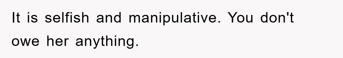It is selfish and manipulative. You don't owe her anything.
