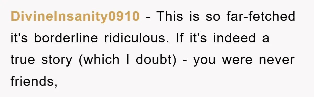 DivineInsanity0910 − This is so far-fetched it's borderline ridiculous. If it's indeed a true story (which I doubt) - you were never friends,