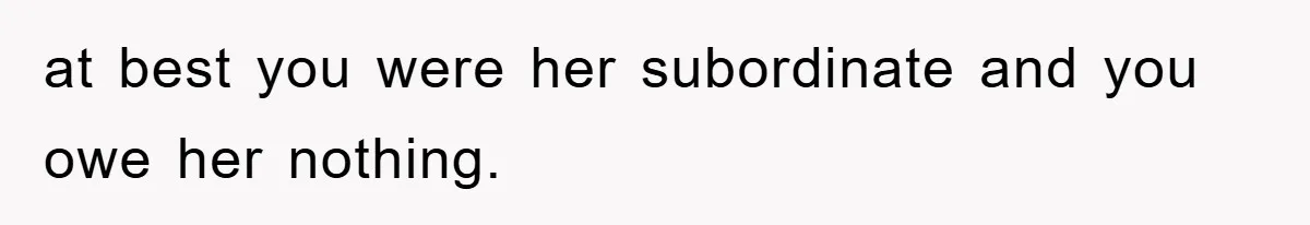 at best you were her subordinate and you owe her nothing.