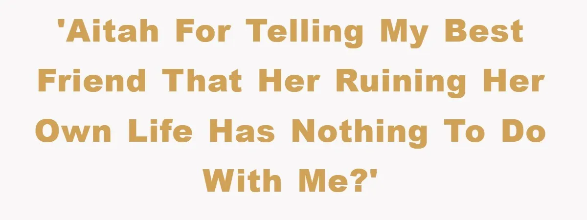 'AITAH for telling my best friend that her ruining her own life has nothing to do with me?'