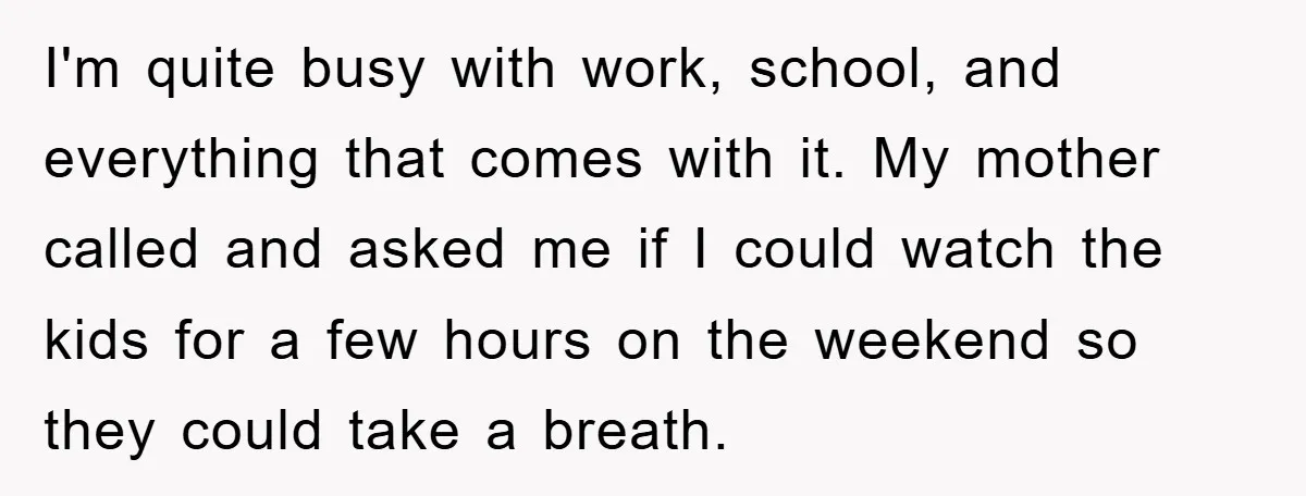 I'm quite busy with work, school, and everything that comes with it. My mother called and asked me if I could watch the kids for a few hours on the...