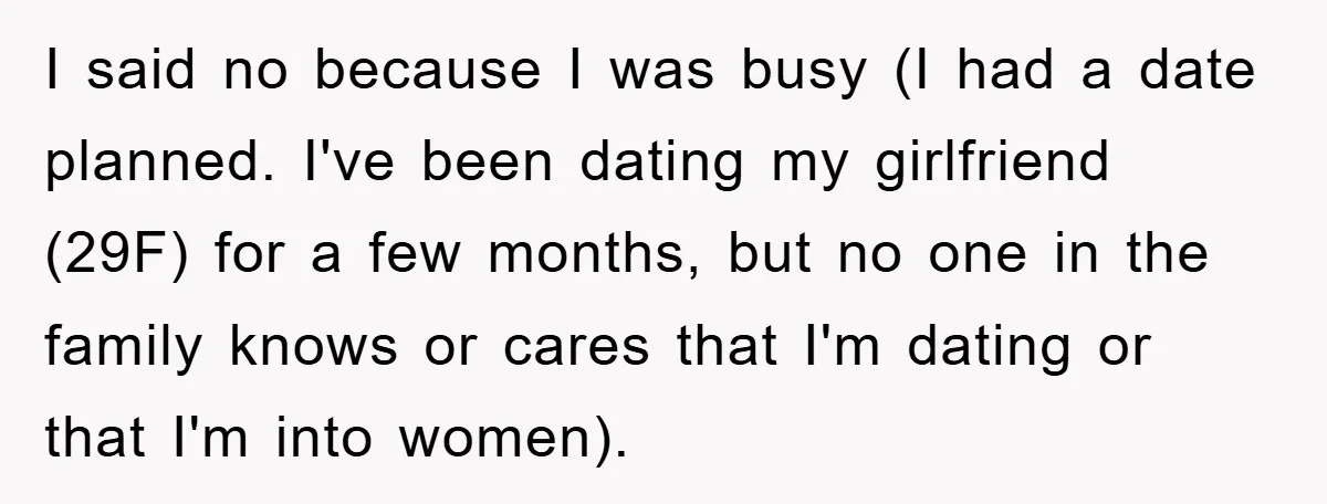 I said no because I was busy (I had a date planned. I've been dating my girlfriend (29F) for a few months, but no one in the family knows or...