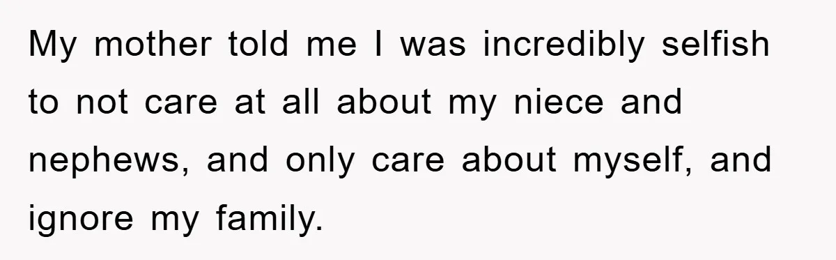 My mother told me I was incredibly selfish to not care at all about my niece and nephews, and only care about myself, and ignore my family.