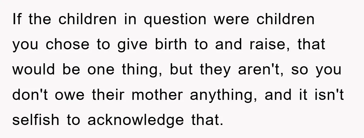 If the children in question were children you chose to give birth to and raise, that would be one thing, but they aren't, so you don't owe their mother anything,...