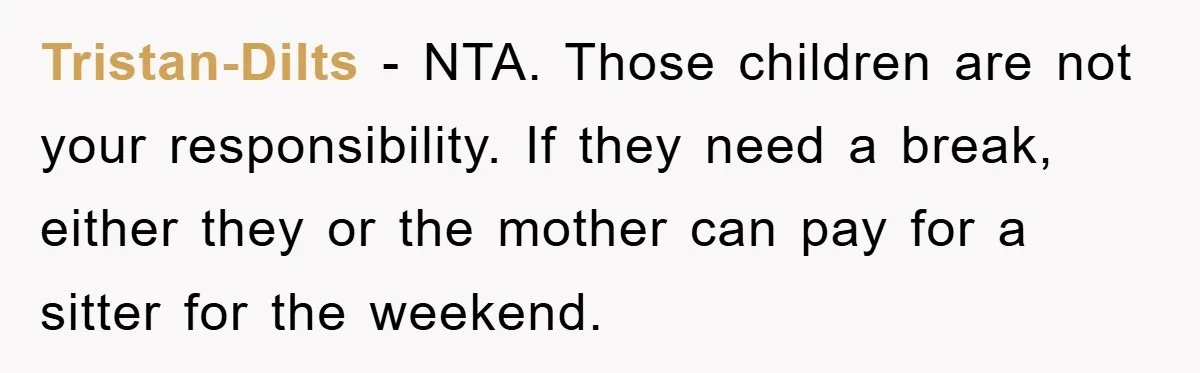 Tristan-Dilts − NTA. Those children are not your responsibility. If they need a break, either they or the mother can pay for a sitter for the weekend.