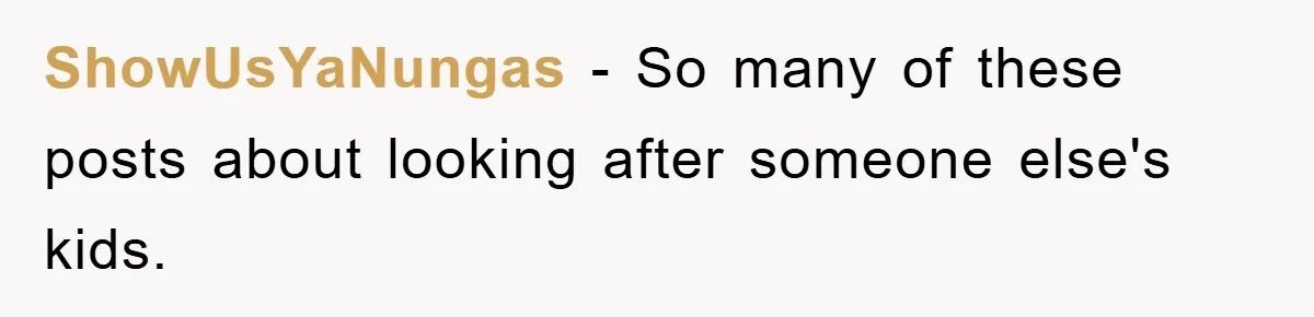 ShowUsYaNungas − So many of these posts about looking after someone else's kids.