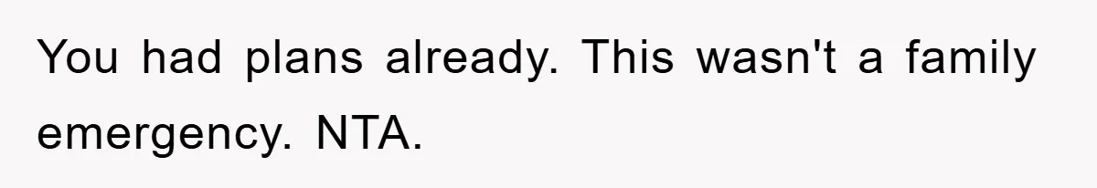 You had plans already. This wasn't a family emergency. NTA.