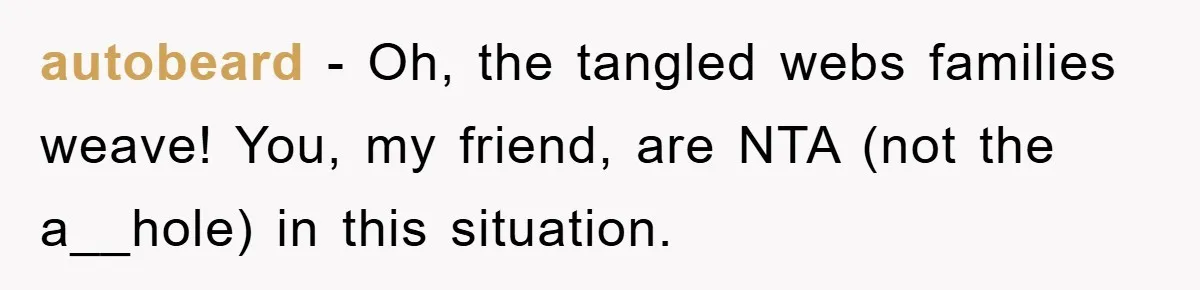 autobeard − Oh, the tangled webs families weave! You, my friend, are NTA (not the a__hole) in this situation.