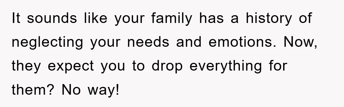 It sounds like your family has a history of neglecting your needs and emotions. Now, they expect you to drop everything for them? No way!