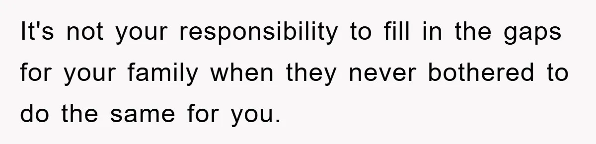 It's not your responsibility to fill in the gaps for your family when they never bothered to do the same for you.