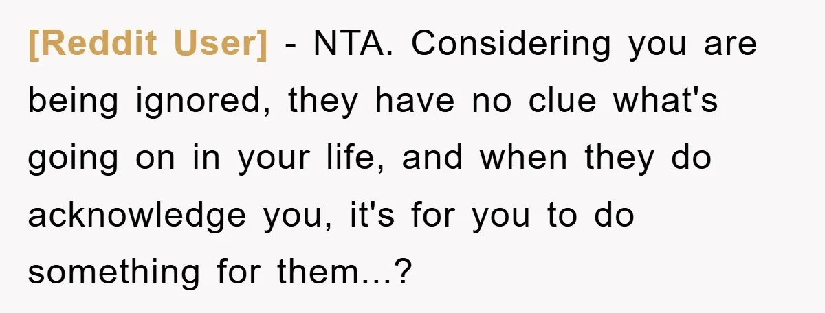 [Reddit User] − NTA. Considering you are being ignored, they have no clue what's going on in your life, and when they do acknowledge you, it's for you to do...