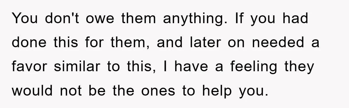 You don't owe them anything. If you had done this for them, and later on needed a favor similar to this, I have a feeling they would not be the...