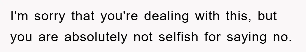 I'm sorry that you're dealing with this, but you are absolutely not selfish for saying no.