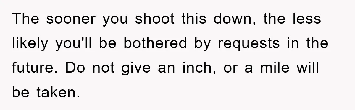 The sooner you shoot this down, the less likely you'll be bothered by requests in the future. Do not give an inch, or a mile will be taken.
