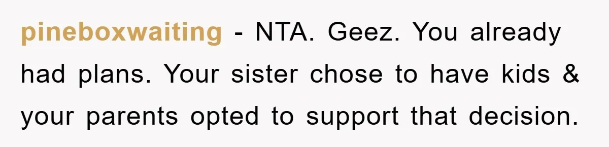 pineboxwaiting − NTA. Geez. You already had plans. Your sister chose to have kids & your parents opted to support that decision.