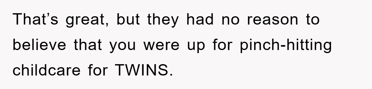 That’s great, but they had no reason to believe that you were up for pinch-hitting childcare for TWINS.