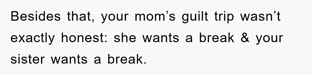 Besides that, your mom’s guilt trip wasn’t exactly honest: she wants a break & your sister wants a break.