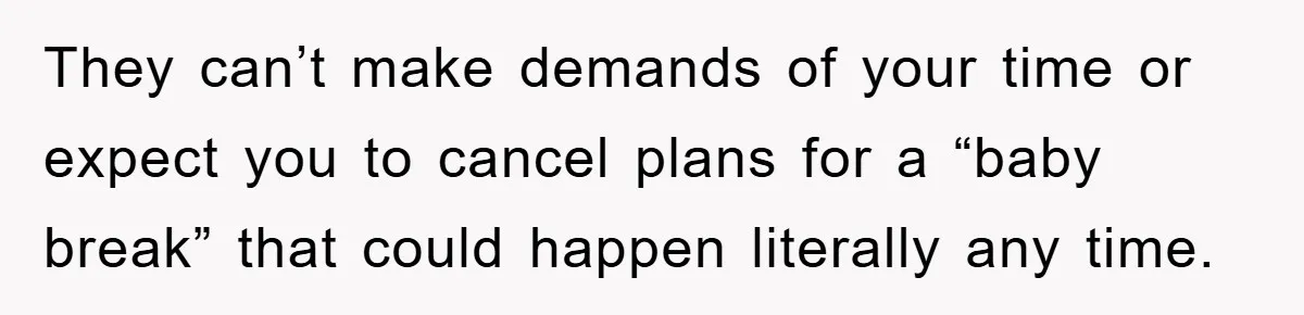 They can’t make demands of your time or expect you to cancel plans for a “baby break” that could happen literally any time.