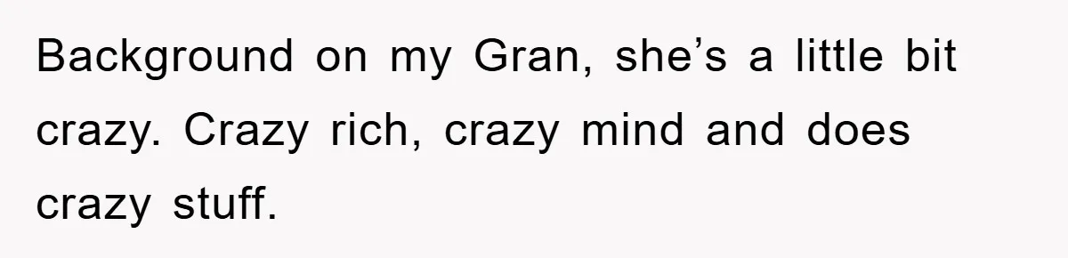 Background on my Gran, she’s a little bit crazy. Crazy rich, crazy mind and does crazy stuff.