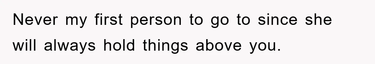 Never my first person to go to since she will always hold things above you.