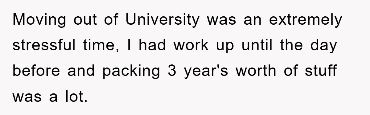 Moving out of University was an extremely stressful time, I had work up until the day before and packing 3 year's worth of stuff was a lot.