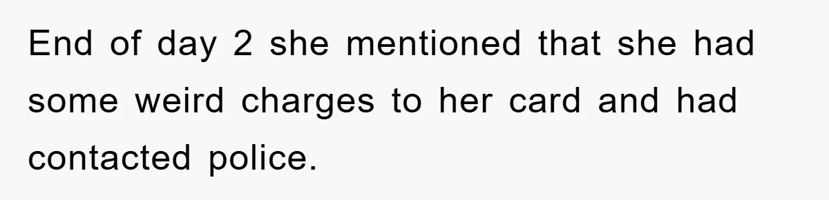 End of day 2 she mentioned that she had some weird charges to her card and had contacted police.