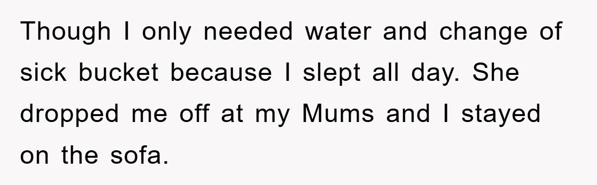 Though I only needed water and change of sick bucket because I slept all day. She dropped me off at my Mums and I stayed on the sofa.