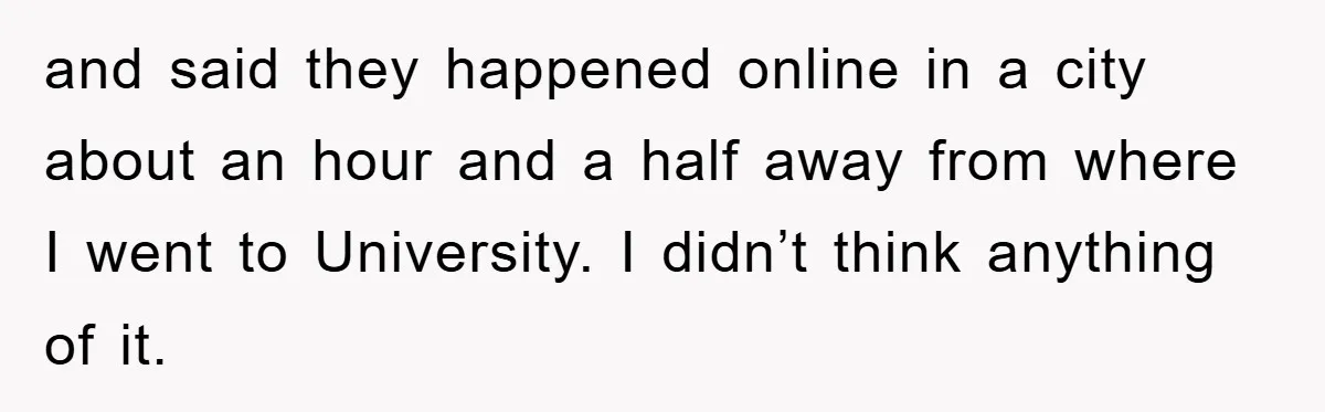 and said they happened online in a city about an hour and a half away from where I went to University. I didn’t think anything of it.