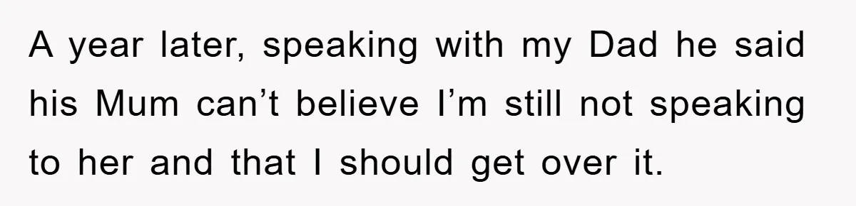 A year later, speaking with my Dad he said his Mum can’t believe I’m still not speaking to her and that I should get over it.
