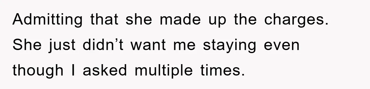Admitting that she made up the charges. She just didn’t want me staying even though I asked multiple times.