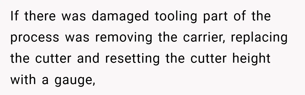 New Manager Forces 9-to-5 Rule - and an Employee’s Malicious Compliance Costs the Company Millions If there was damaged tooling part of the process was removing the carrier, replacing the cutter and resetting the cutter height with a gauge,