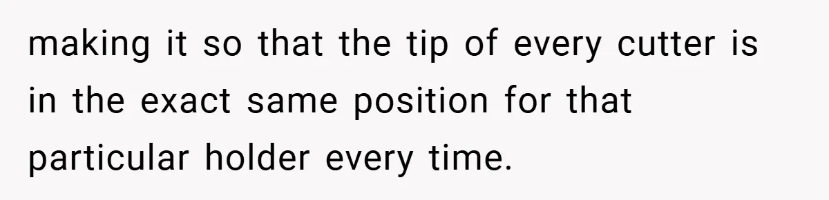 New Manager Forces 9-to-5 Rule - and an Employee’s Malicious Compliance Costs the Company Millions making it so that the tip of every cutter is in the exact same position for that particular holder every time.