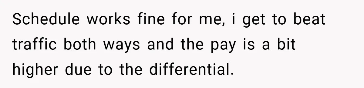 New Manager Forces 9-to-5 Rule - and an Employee’s Malicious Compliance Costs the Company Millions Schedule works fine for me, i get to beat traffic both ways and the pay is a bit higher due to the differential.