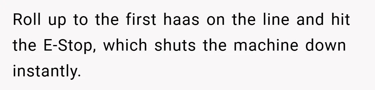 New Manager Forces 9-to-5 Rule - and an Employee’s Malicious Compliance Costs the Company Millions Roll up to the first haas on the line and hit the E-Stop, which shuts the machine down instantly.