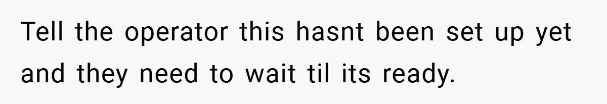 New Manager Forces 9-to-5 Rule - and an Employee’s Malicious Compliance Costs the Company Millions Tell the operator this hasnt been set up yet and they need to wait til its ready.